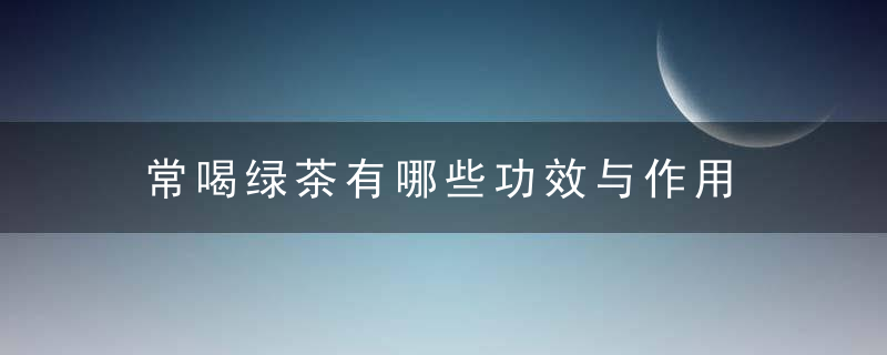 常喝绿茶有哪些功效与作用 绿茶怎么泡你知道吗